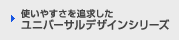 使いやすさを追求したユニバーサルデザインシリーズ