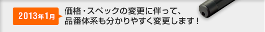 2013年1月、価格・スペックの変更に伴って、品番体系も分かりやすく変更します！