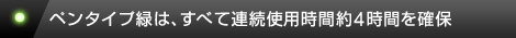 ペンタイプ緑は、すべて連続使用時間約4時間を確保