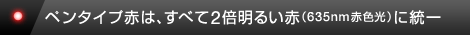ペンタイプ赤は、すべて2倍明るい赤（635nm赤色光）に統一