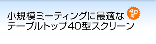 小規模ミーティングに最適なテーブルトップ40型スクリーン