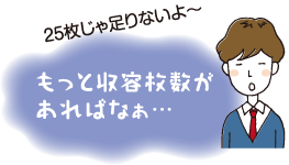 25枚じゃ足りないよ〜 もっと収容枚数があればなぁ…