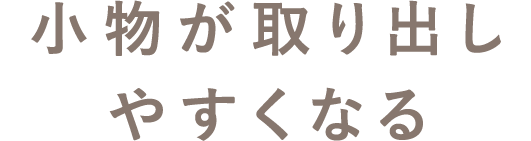 小物が取り出しやすくなる