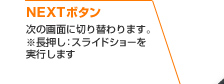 NEXTボタン 次の画面に切り替わります。※長押し：スライドショーを実行します