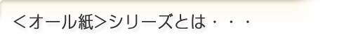 ＜オール紙＞シリーズとは・・・