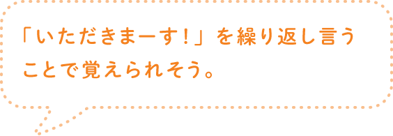 「いただきまーす！」を繰り返し言うことで覚えられそう。