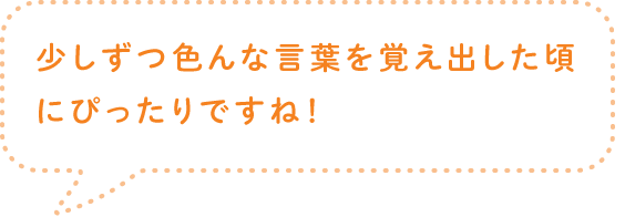 少しずつ色んな言葉を覚え出した頃にぴったりですね！