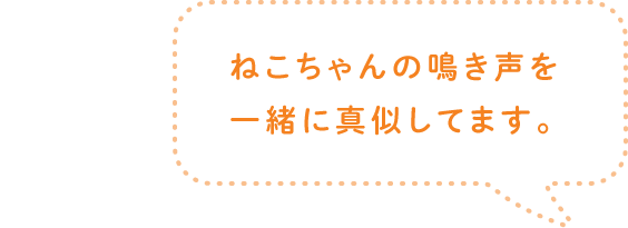 ねこちゃんの鳴き声を一緒に真似してます。