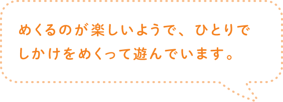 めくるのが楽しいようで、ひとりでしかけをめくって遊んでいます。