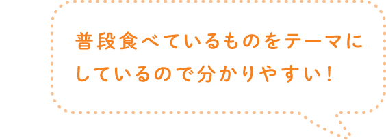 普段食べているものをテーマにしているので分かりやすい！