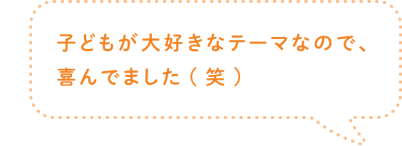 子どもが大好きなテーマなので、喜んでました(笑)