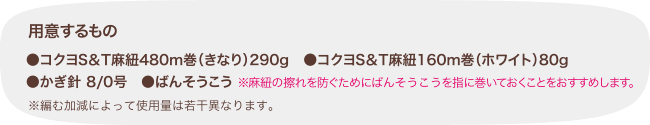 用意するもの ●コクヨS＆T麻紐480m巻（きなり）290g　●コクヨS＆T麻紐160m巻（ホワイト）80g
●かぎ針 8/0号　●ばんそうこう