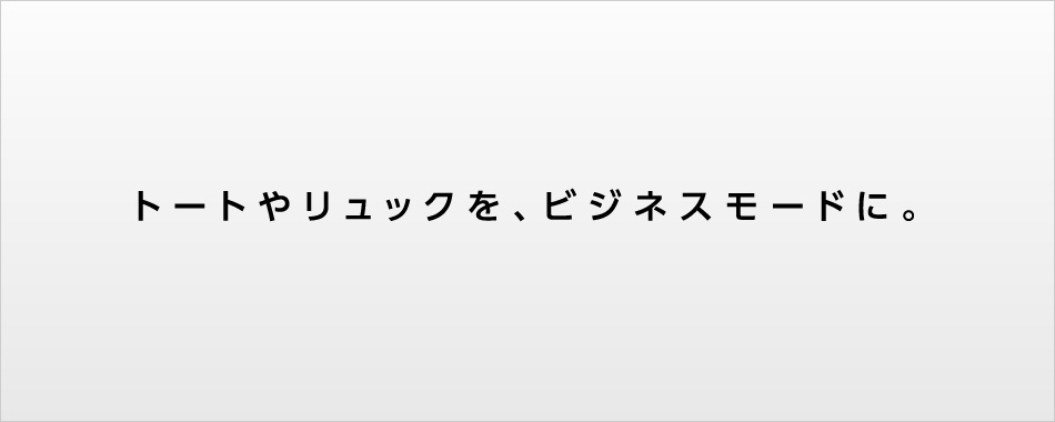 トートやリュックを、ビジネスモードに。