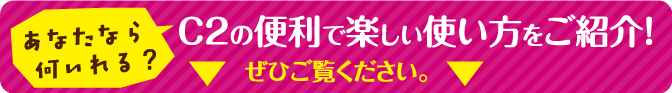 C2の便利で楽しい使い方をご紹介!