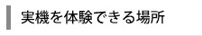 実機を体験できる場所