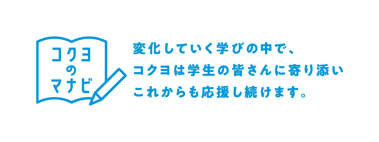 コクヨのマナビとは？：変化していく学びの中で、コクヨは学生の皆さんに寄り添いこれからも応援をし続けます。