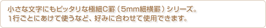 小さな文字にもピッタリな極細C罫(5mm細横罫)シリーズ。1行ごとにあけて使うなど、好みに合わせて使用できます。