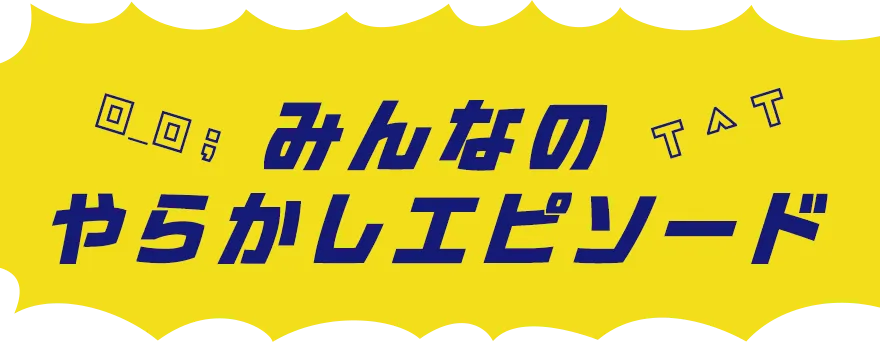 みんなのやらかしエピソード