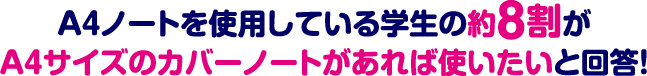 A4ノートを使用している学生の約8割がA4サイズのカバーノートがあれば使いたいと回答！