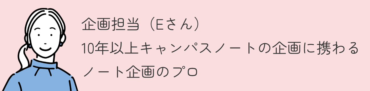 企画担当（Eさん） / 10年以上キャンパスノートの企画に携わるノート企画のプロ