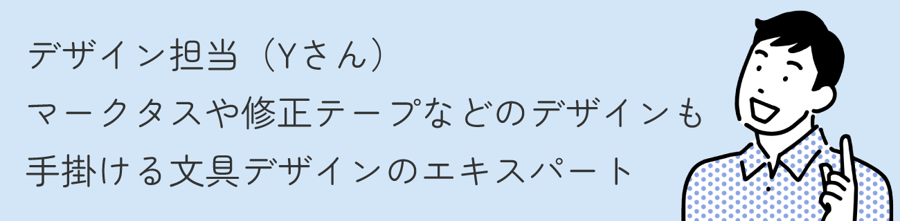 デザイン担当（Yさん） / マークタスや修正テープなどのデザインを手掛ける文具デザインのエキスパート