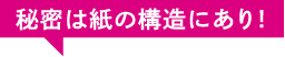 秘密は紙の構造にあり!