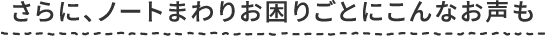 さらに、ノートまわりお困りごとにこんなお声も