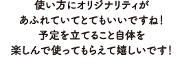 使い方にオリジナリティがあふれていてとてもいいですね！予定を立てること自体を楽しんで使ってもらえて嬉しいです！