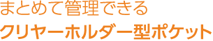 まとめて管理できるクリヤーホルダー型ポケット