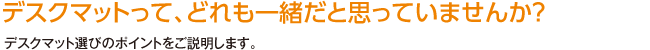 デスクマットって、どれも一緒だと思っていませんか？ デスクマット選びのポイントをご説明します。