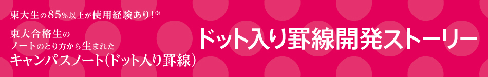 ドット入り罫線開発ストーリー　東大生の85％以上が使用経験あり！※ 大合格生のノートのとり方から生まれたキャンパスノート（ドット入り）　※2018年7月コクヨ調べ n=112