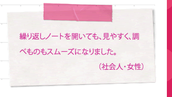 繰り返しノートを開いても、見やすく、調べものもスムーズになりました。（社会人・女性）