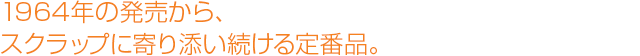 1964年の発売から、スクラップに寄り添い続ける定番品。
