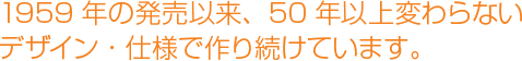 1959年の発売以来、50年以上変わらないデザイン・仕様で作り続けています。