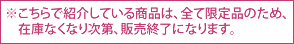 こちらで紹介している商品は、全て限定品のため、在庫なくなり次第、販売終了になります。