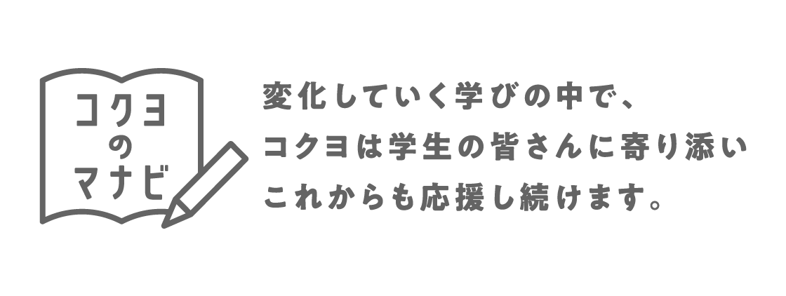 コクヨのマナビとは？：変化していく学びの中で、コクヨは学生の皆さんに寄り添いこれからも応援をし続けます。