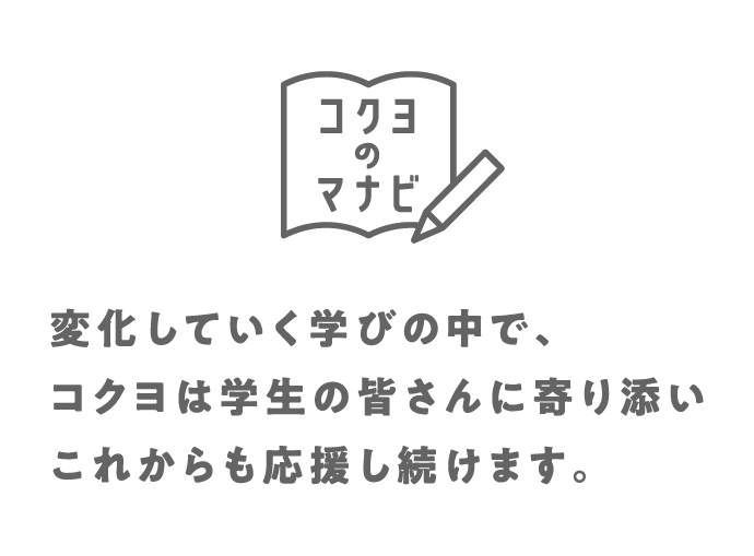 コクヨのマナビとは？：変化していく学びの中で、コクヨは学生の皆さんに寄り添いこれからも応援をし続けます。