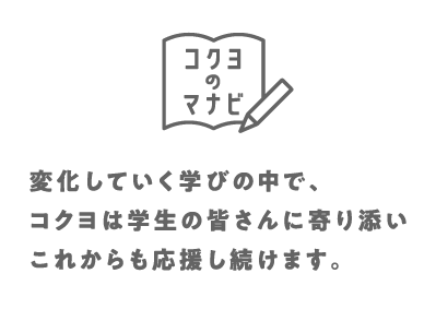 コクヨのマナビとは？：変化していく学びの中で、コクヨは学生の皆さんに寄り添いこれからも応援をし続けます。