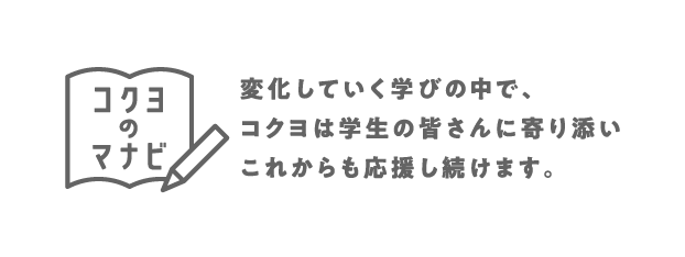 コクヨのマナビとは？：変化していく学びの中で、コクヨは学生の皆さんに寄り添いこれからも応援をし続けます。