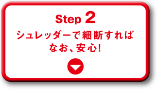 Step 2 シュレッダーで細断すればなお、安心！