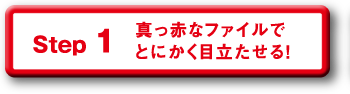 Step 1 真っ赤なファイルでとにかく目立たせる！