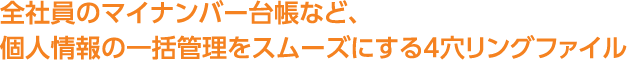 全社員のマイナンバー台帳など、個人情報の一括管理をスムーズにする4穴リングファイル