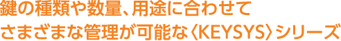 鍵の種類や数量、用途に合わせてさまざまな管理が可能な〈KEYSYS〉シリーズ