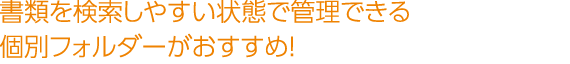 書類を検索しやすい状態で管理できる個別フォルダーがおすすめ！