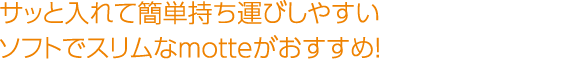 サッと入れて簡単持ち運びしやすいソフトでスリムなmotteがおすすめ！