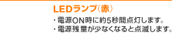 LEDランプ（赤） ・電源ON時に約5秒間点灯します。・電源残量が少なくなると点滅します。