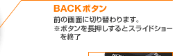 BACKボタン 前の画面に切り替わります。※ボタンを長押しするとスライドショーを終了