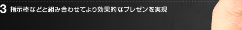 3 指示棒などと組み合わせてより効果的なプレゼンを実現