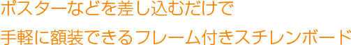 ポスターなどを差し込むだけで 手軽に額装できるフレーム付きタイプ