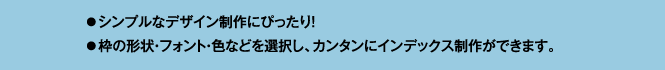 シンプルなデザイン制作にぴったり！枠の形状・フォント・色などを選択し、カンタンにインデックス制作ができます。